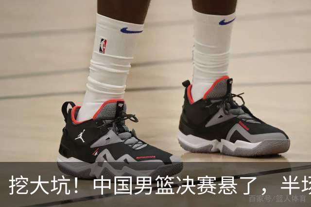 挖大坑！中国男篮决赛悬了，半场落后19分，原因揭晓 2数据拉胯！
